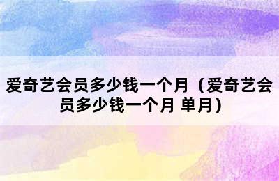 爱奇艺会员多少钱一个月（爱奇艺会员多少钱一个月 单月）